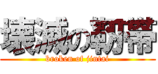 壊滅の靭帯 (broken of jintai)