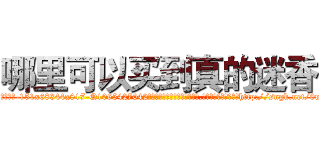 哪里可以买到真的迷香 (哪里可以买到真的迷香【电-151x68344x817-Q1065427042元吉药业】我们做的是长期生意,靠的是老客户长期支持http://sngk.net/0m6StV

参考消息网我们做的是长期生意,靠的是老客户长期支持也许我们早该意识到，就连鲍勃·霍斯金斯（金球奖戏剧类电影男主角 
)