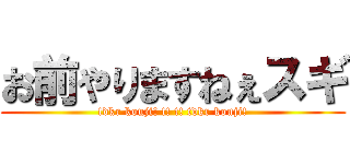 お前やりますねぇスギ (tdkr kouji! t! t! tdkr kouji!)