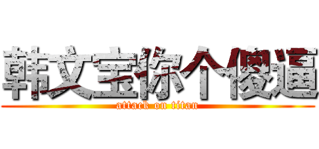 韩文宝你个傻逼 (attack on titan)
