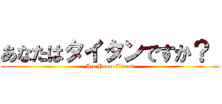 あなたはタイタンですか？  (Are You a Titan?)