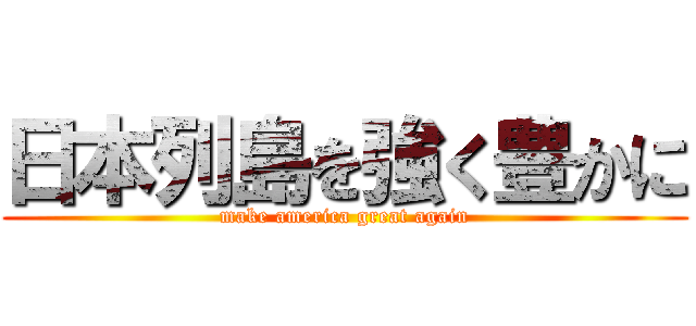 日本列島を強く豊かに (make america great again)