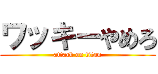 ワッキーやめろ (attack on titan)