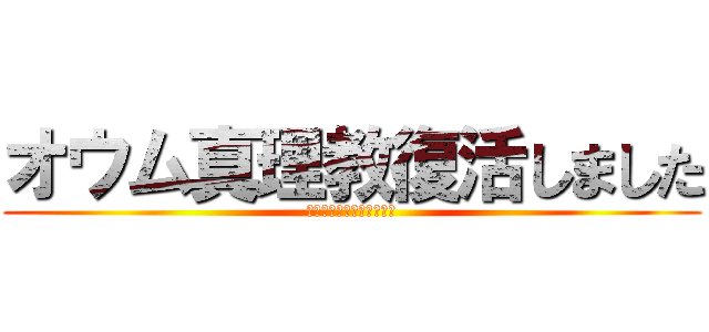 オウム真理教復活しました (オウム真理教を信仰せよ！)