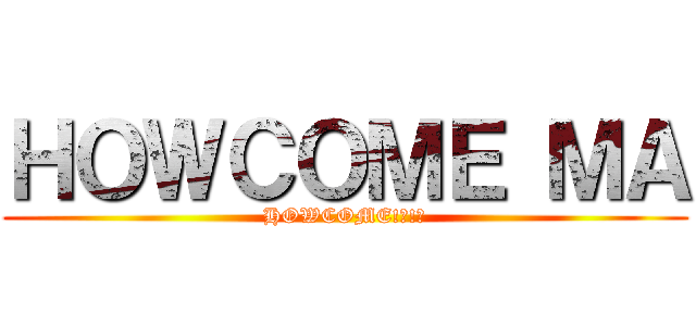 ＨＯＷＣＯＭＥ ＭＡ (HOWCOME!?!?)