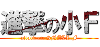 進撃の小Ｆ (attack on SMALL.F)
