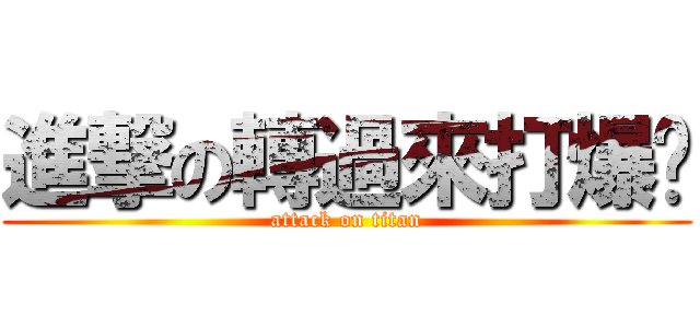 進撃の轉過來打爆你 (attack on titan)