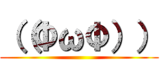 （（ΦωΦ）） ()