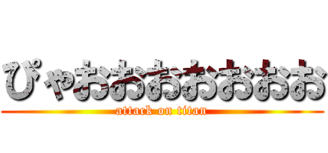 ぴゃおおおおおおお (attack on titan)