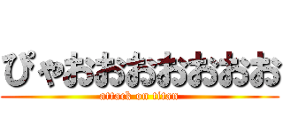 ぴゃおおおおおおお (attack on titan)