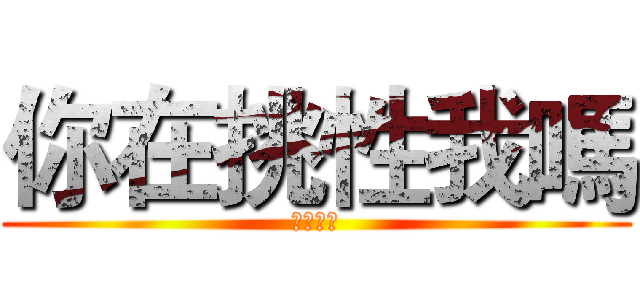 你在挑性我嗎 (乾乾乾乾)