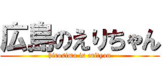 広島のえりちゃん (hirosima is erityan)