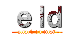ｅｌｄ (attack on titan)