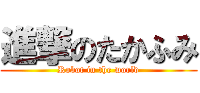 進撃のたかふみ (Robot in the world)