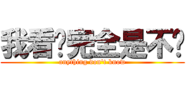 我看你完全是不懂 (anything don\'t know)