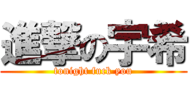 進撃の宇希 (tonight fuck you)