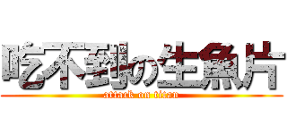 吃不到の生魚片 (attack on titan)