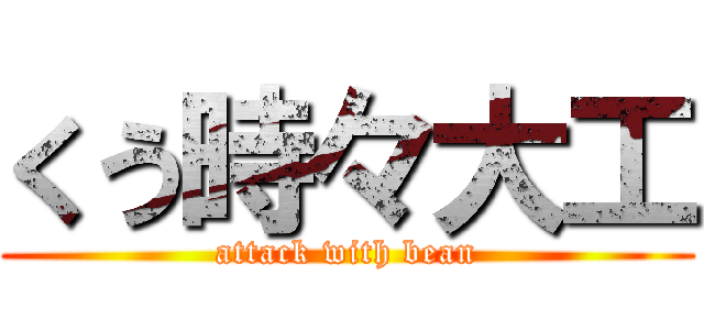 くう時々大工 (attack with bean)