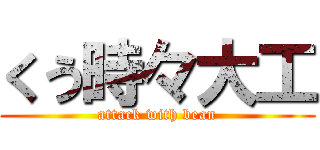 くう時々大工 (attack with bean)