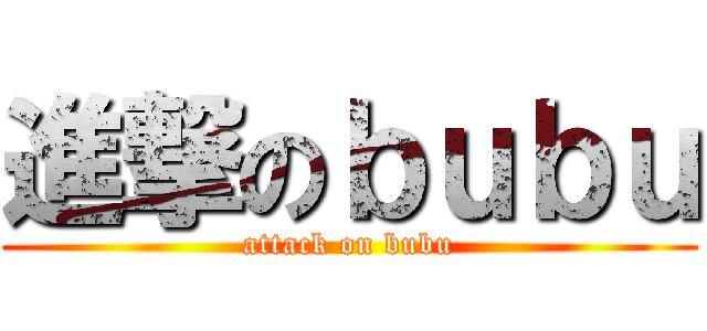 進撃のｂｕｂｕ (attack on bubu)