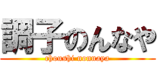 調子のんなや (choushi nonnaya)