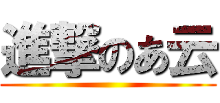 進撃のあ云 ()