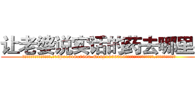 让老婆说实话的药去哪里买 (让老婆说实话的药去哪里买【电.话156x1318x7580-Q1991936399鑫宏药业】我们做的是长期生意,靠的是老客户长期支持
参考消息网2月20日报道 韩媒称，“剩女多、离婚率高的城市，房价一定会上涨。”这是中国经济学家金岩石2016年12月参加在上海举行的房地产相关论坛时说的话。
)