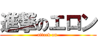 進撃のエロン (attack on )