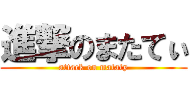 進撃のまたてぃ (attack on mataty)