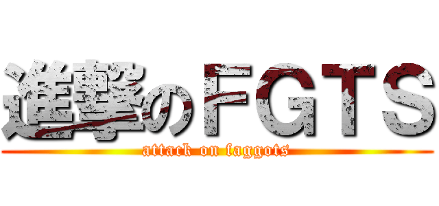 進撃のＦＧＴＳ (attack on faggots)