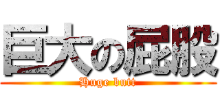 巨大の屁股 (Huge butt)