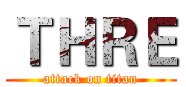 ＴＨＲＥ (attack on titan)