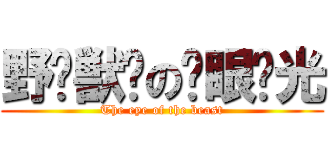 野 獣 の 眼 光 (The eye of the beast)