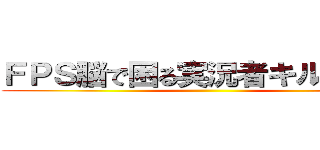 ＦＰＳ脳で困る実況者キル騎士団 ()