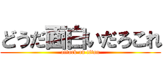 どうだ面白いだろこれ (attack on titan)