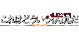 これはどういう状況だ (What is this?)