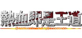 熱血即是王道 ( Passionate is Righteousness)