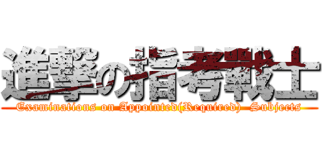 進撃の指考戰士 (Examinations on Appointed(Required)  Subjects)