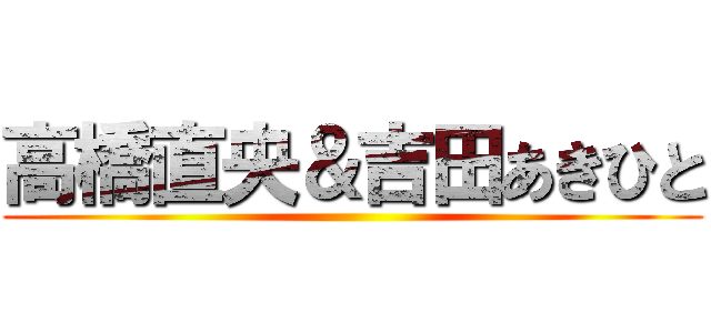 高橋直央＆吉田あきひと ()