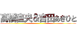 高橋直央＆吉田あきひと ()