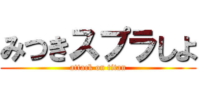 みつきスプラしよ (attack on titan)