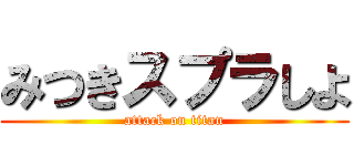 みつきスプラしよ (attack on titan)