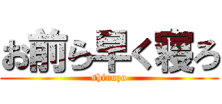 お前ら早く寝ろ (shinuzo)