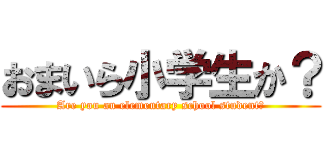 おまいら小学生か？ (Are you an elementary school student?)