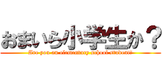 おまいら小学生か？ (Are you an elementary school student?)