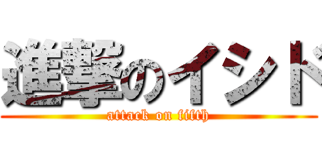 進撃のイシド (attack on fifth)