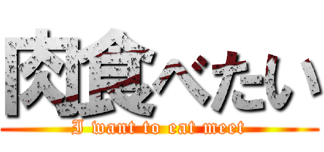 肉食べたい (I want to eat meet)