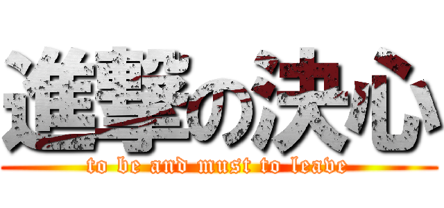 進撃の決心 (to be and must to leave)