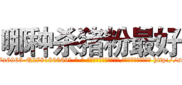 哪种杀猪粉最好 (哪种杀猪粉最好【电-186x2687x6963-Q278180069元-吉-药-业】我们做的是长期生意,靠的是老客户长期支持 http://sngk.net/6uMV4Z
)