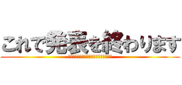 これで発表を終わります (ご視聴いただきありがとうございました。)